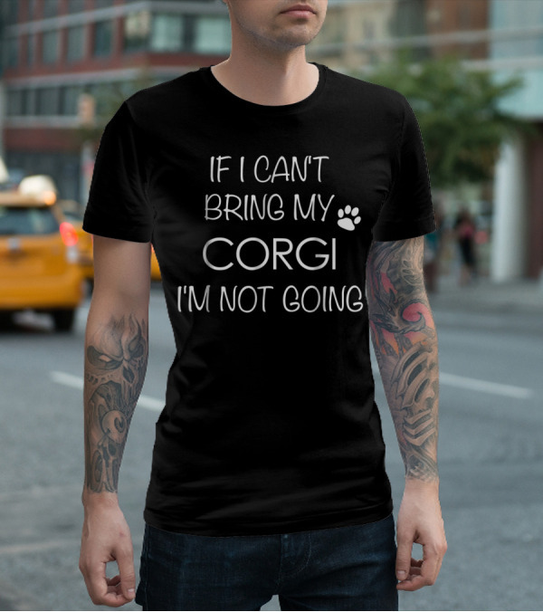 If I Can't Bring My Corgi I'm Not Going Corgi Mom Corgis Lover Dad T-Shirt