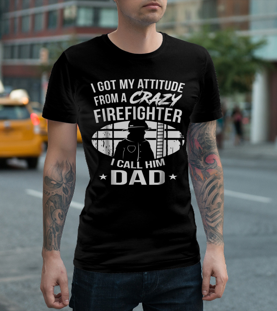 I Got My Attitude From A Crazy Firefighter I Call Him Dad T-Shirt