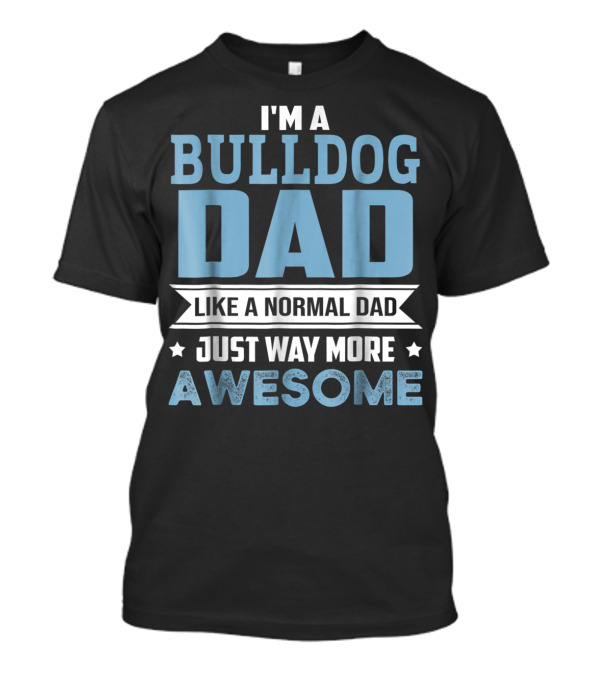 I'm A Bulldog Dad Like A Normal Dad Just Way More Awesome T-Shirt