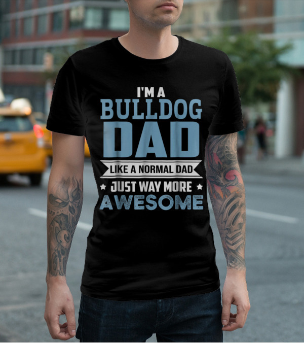 I'm A Bulldog Dad Like A Normal Dad Just Way More Awesome T-Shirt