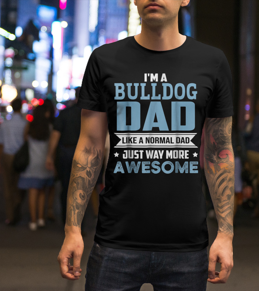 I'm A Bulldog Dad Like A Normal Dad Just Way More Awesome T-Shirt