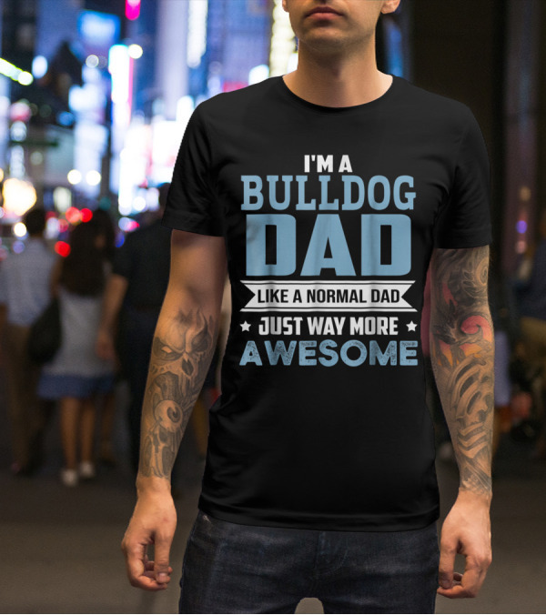 I'm A Bulldog Dad Like A Normal Dad Just Way More Awesome T-Shirt