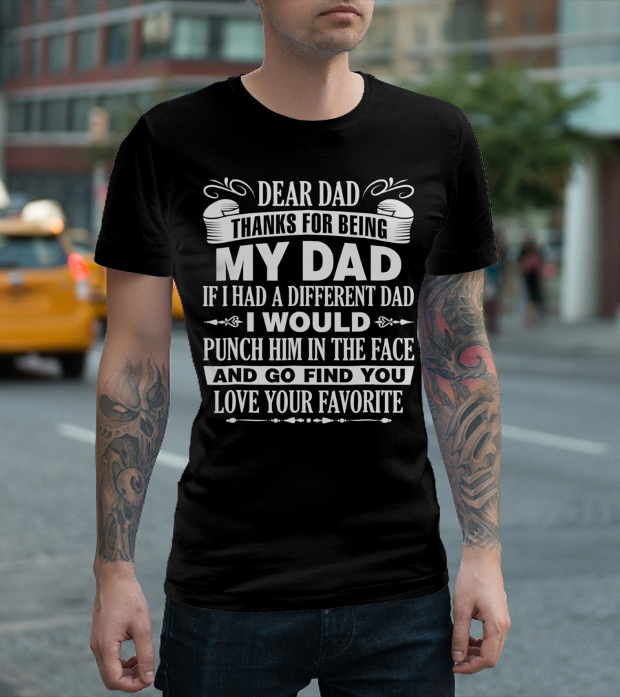 Dear Dad Thanks For Being My Dad If I Had A Different Dad I Would Punch Him In The Face And Go Find You Love Your Favorite T-Shirt