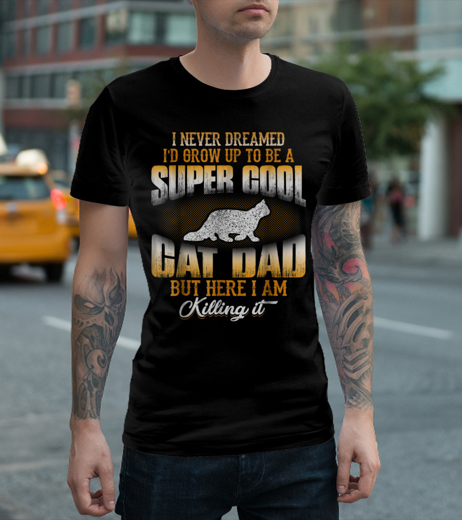 I Never Dreamed I'd Grow Up To Be A Super Cool Cat Dad But Here I Am Killing It T-Shirt