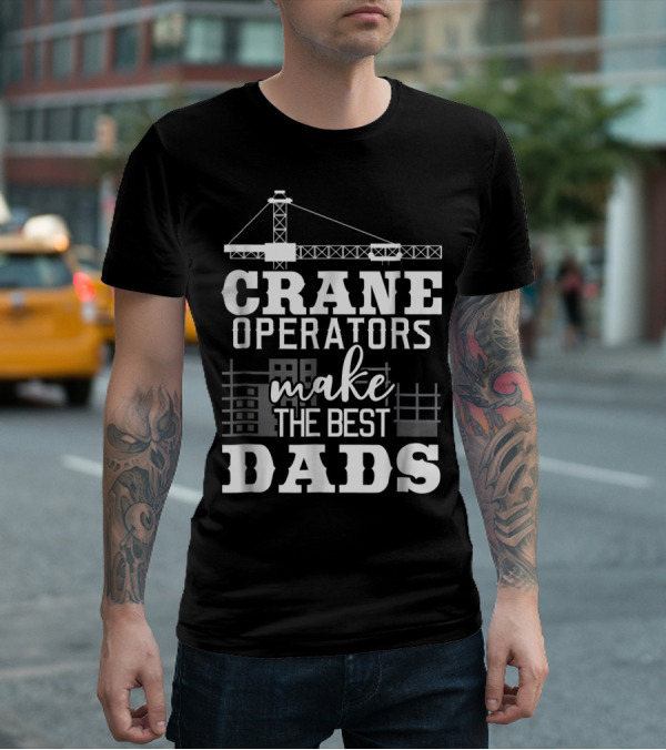 Crane Operators Make The Best Dads Construction-Themed Humor T-Shirt