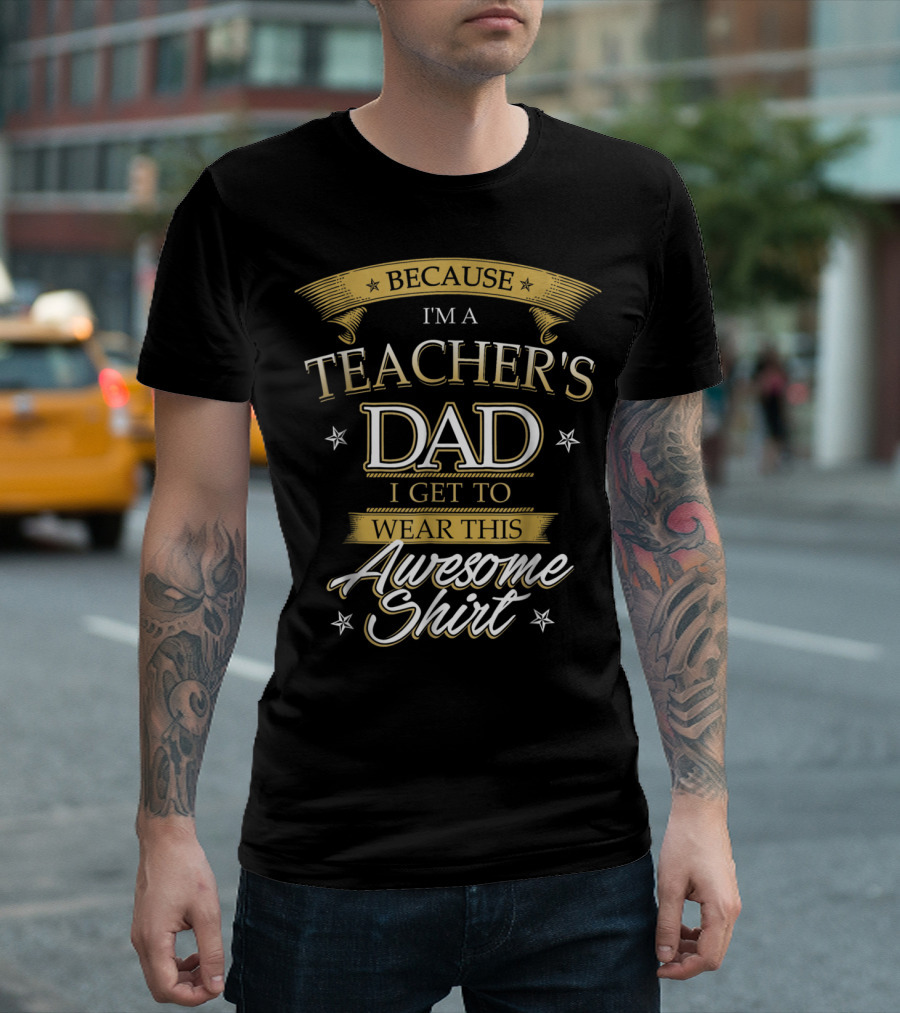 BECAUSE I'M A TEACHER'S DAD I GET TO WEAR THIS AWESOME T-Shirt
