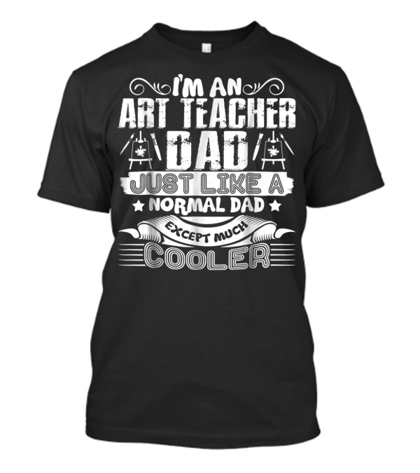 I'm An Art Teacher Dad Just Like A Normal Dad Except Much Cooler T-Shirt