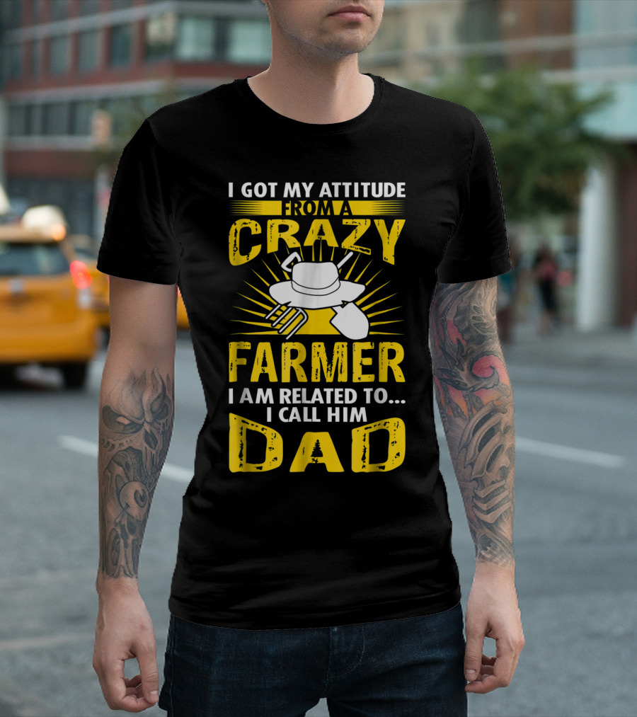 I Got My Attitude From a Crazy Farmer I am Related to. I Call Him Dad T-Shirt