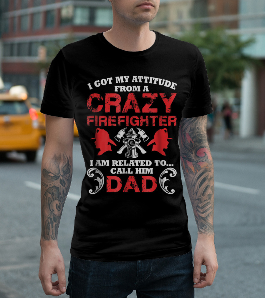 I Got My Attitude From a Crazy Firefighter I Am Related To Call Him Dad T-Shirt