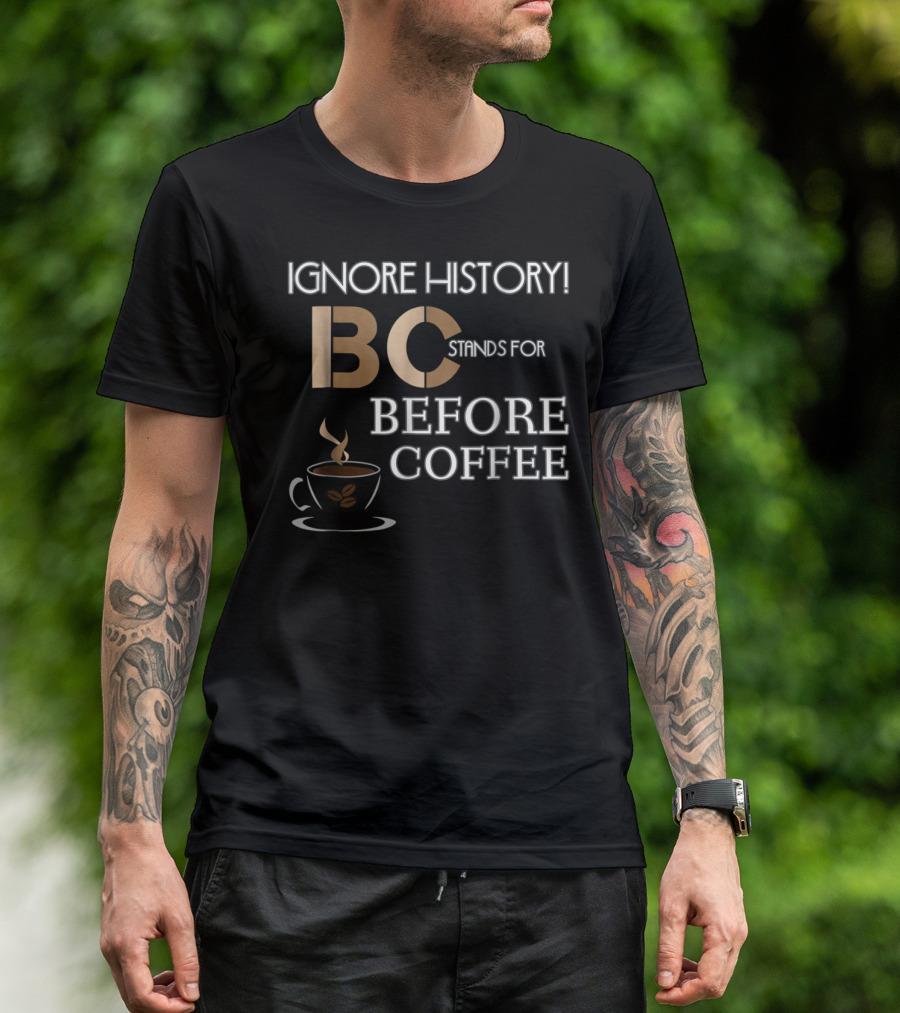 IGNORE HISTORY BC STANDS FOR BEFORE COFFEE T-Shirt