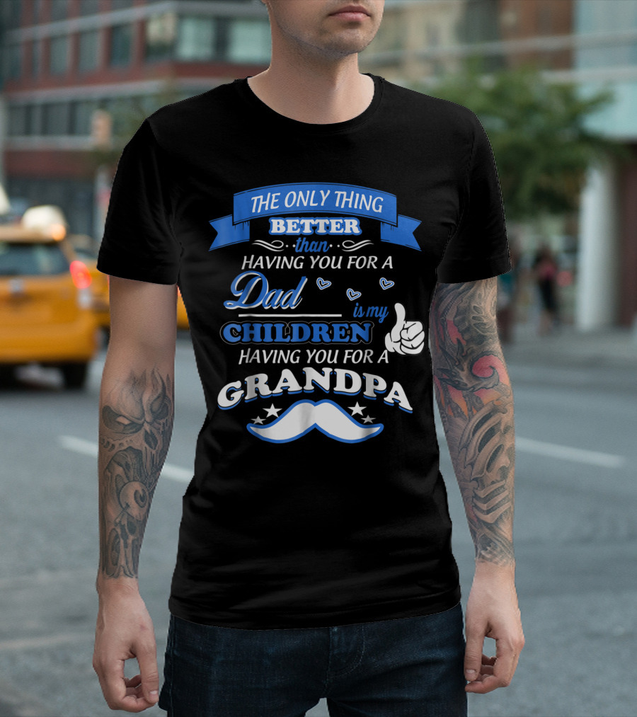 THE ONLY THING BETTER THAN HAVING YOU FOR A DAD IS MY CHILDREN HAVING YOU FOR A GRANDPA T-Shirt