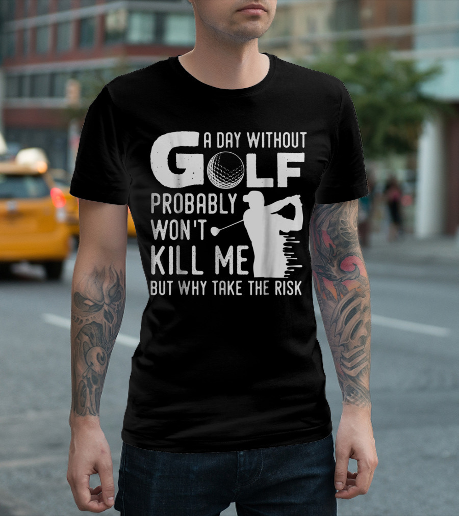 A Day Without Golf Probably Won't Kill Me But Why Take the Risk T-Shirt