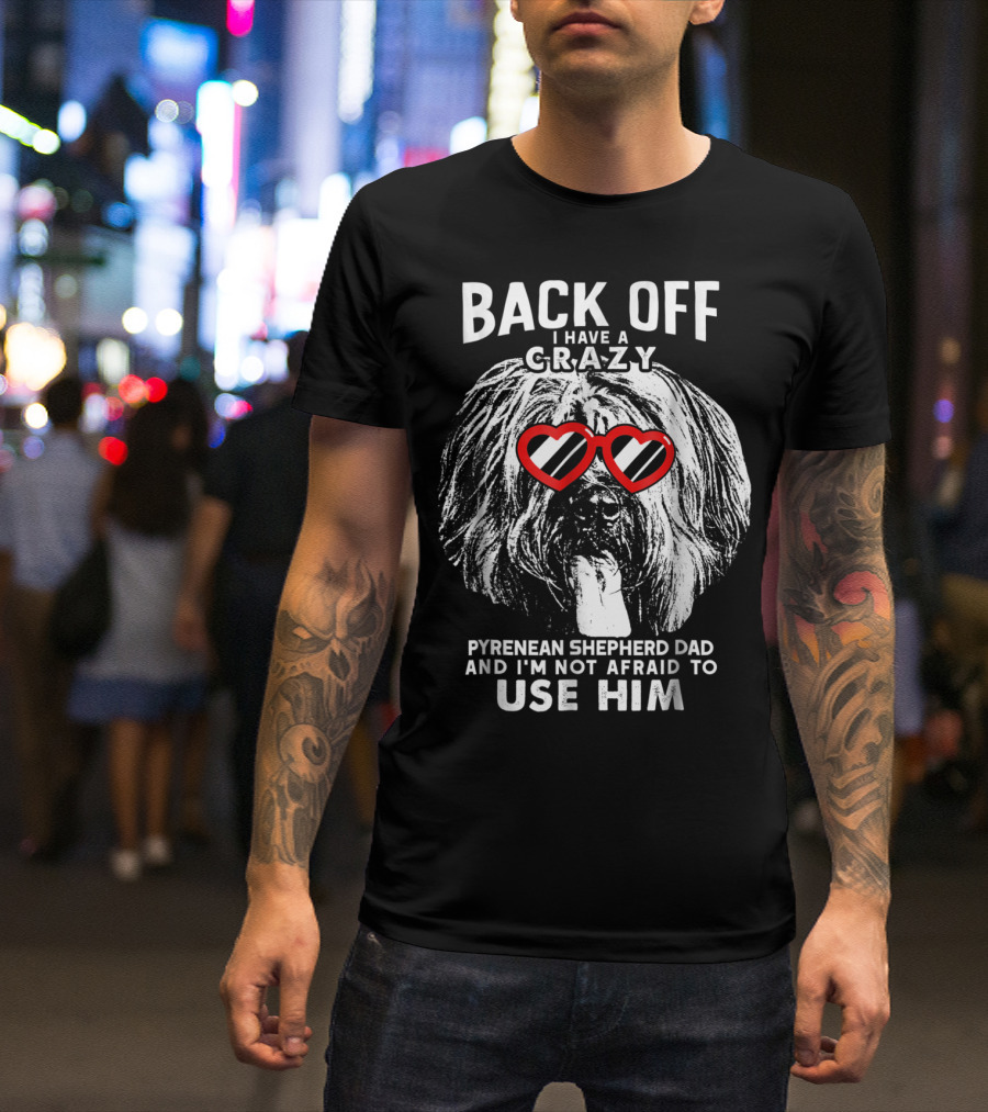 Back Off I Have A Crazy Pyrenean Shepherd Dad And I'm Not Afraid To Use Him T-Shirt