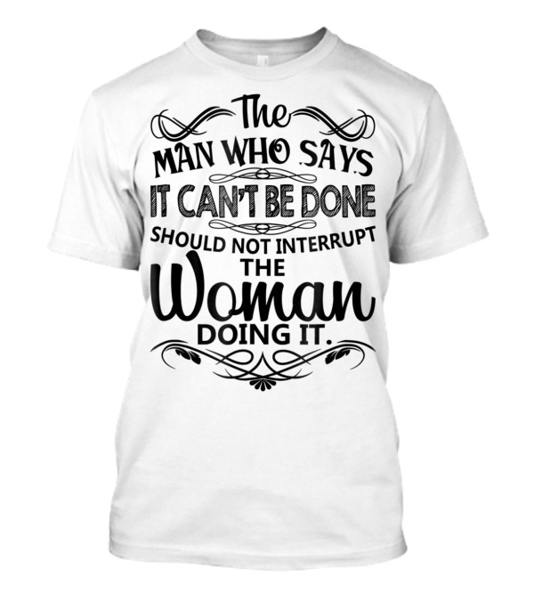 The Man Who Says It Can't Be Done Should Not Interrupt The Woman Doing It T-Shirt