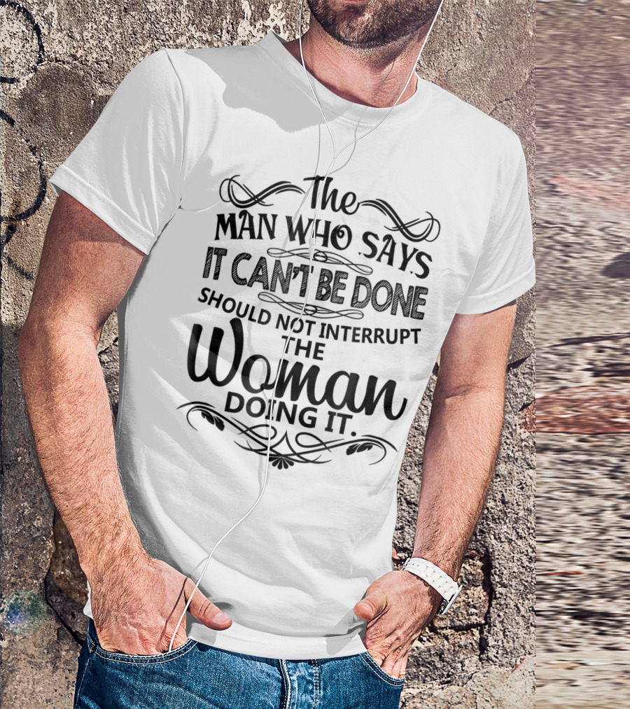The Man Who Says It Can't Be Done Should Not Interrupt The Woman Doing It T-Shirt