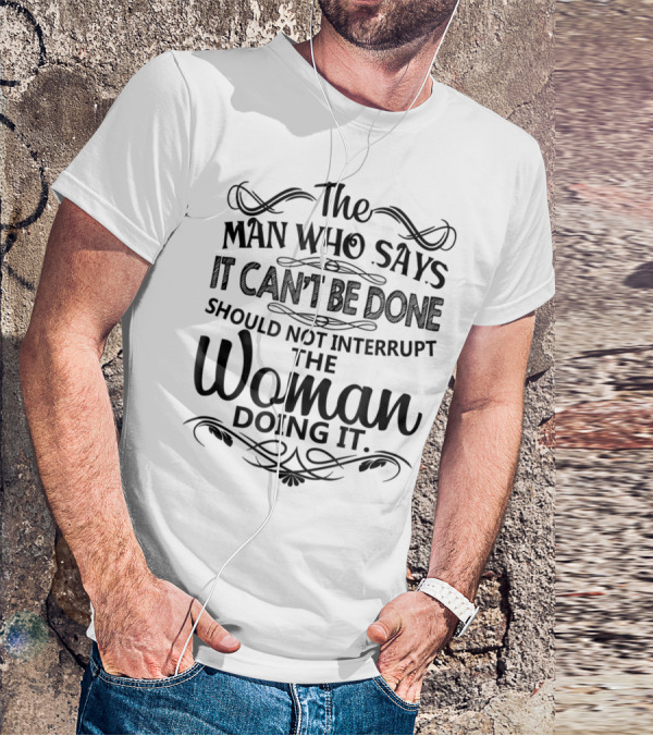 The Man Who Says It Can't Be Done Should Not Interrupt The Woman Doing It T-Shirt