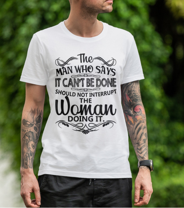 The Man Who Says It Can't Be Done Should Not Interrupt The Woman Doing It T-Shirt