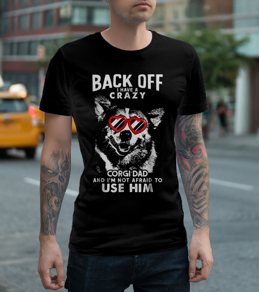 BACK OFF I HAVE A CRAZY CORGI DAD AND I'M NOT AFRAID TO USE HIM T-Shirt