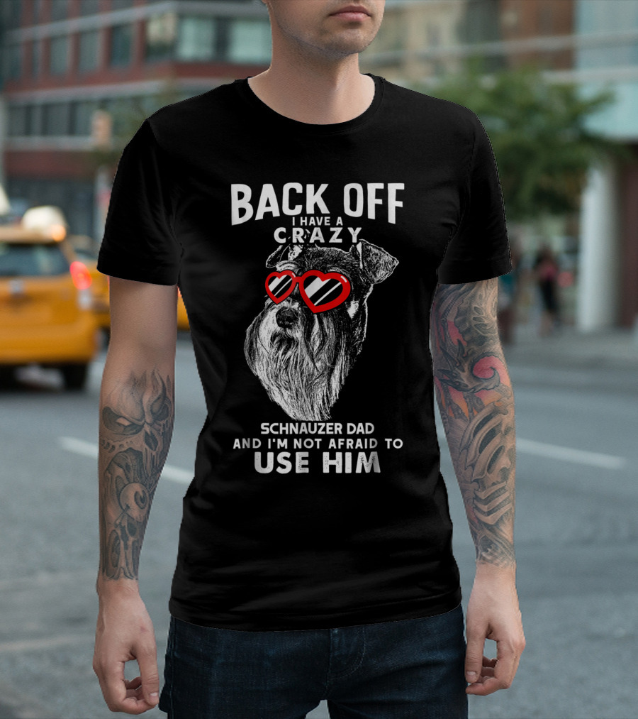 Back Off I Have A Crazy Schnauzer Dad And I'm Not Afraid To Use Him T-Shirt
