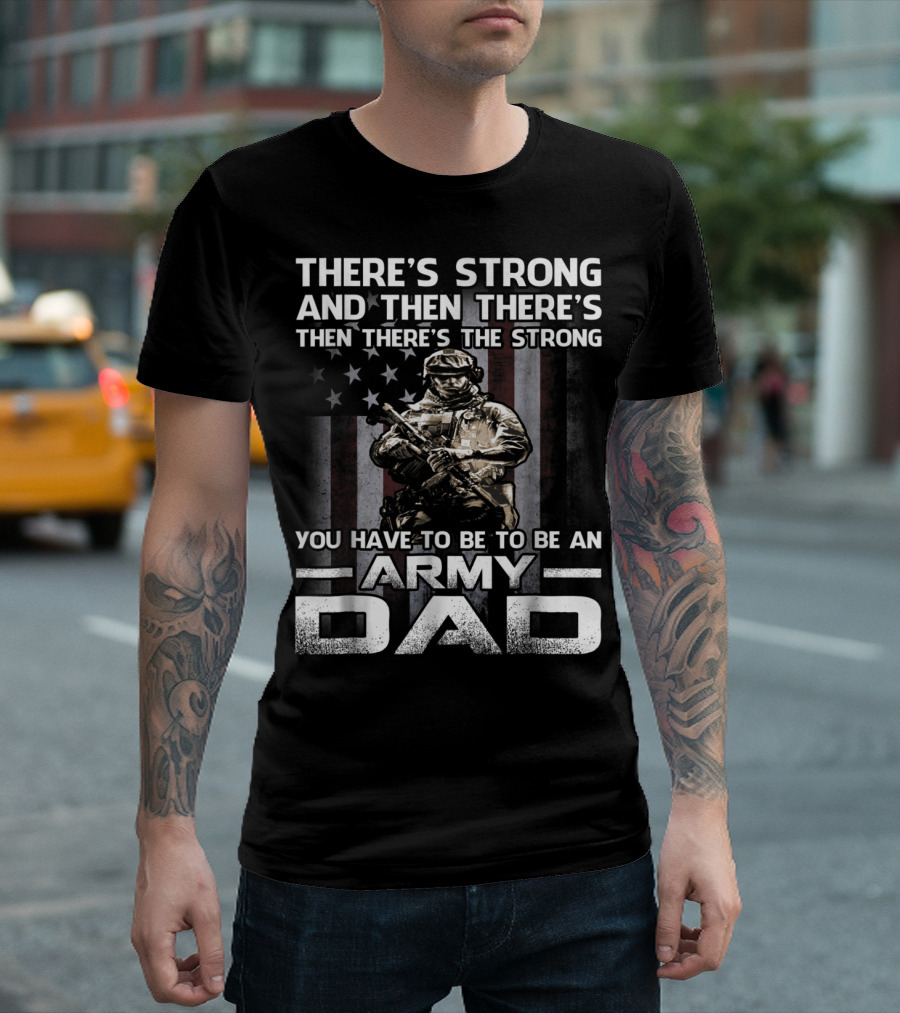 THERE'S STRONG AND THEN THERE'S THE STRONG YOU HAVE TO BE TO BE AN ARMY DAD T-Shirt