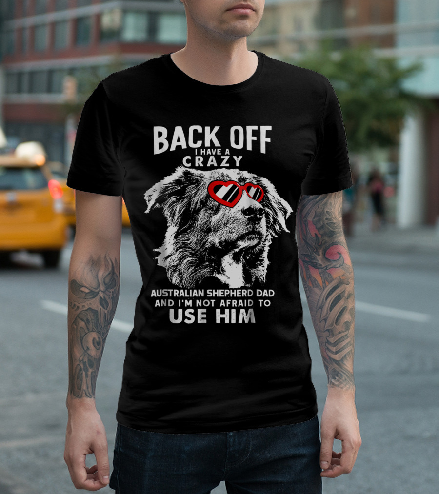Back Off I Have a Crazy Australian Shepherd Dad and I'm Not Afraid to Use Him T-Shirt