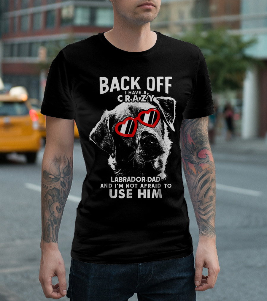 Back Off I Have A Crazy Labrador Dad And I'm Not Afraid To Use Him T-Shirt