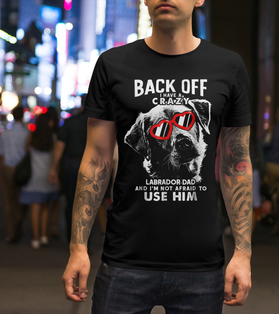 Back Off I Have A Crazy Labrador Dad And I'm Not Afraid To Use Him T-Shirt