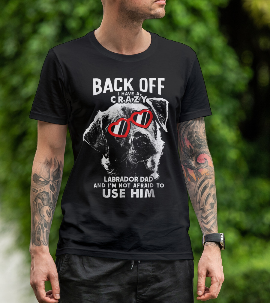 Back Off I Have A Crazy Labrador Dad And I'm Not Afraid To Use Him T-Shirt