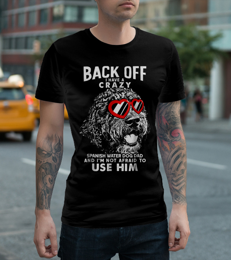 Back Off I Have a Crazy Spanish Water Dog Dad and I'm Not Afraid to Use Him T-Shirt