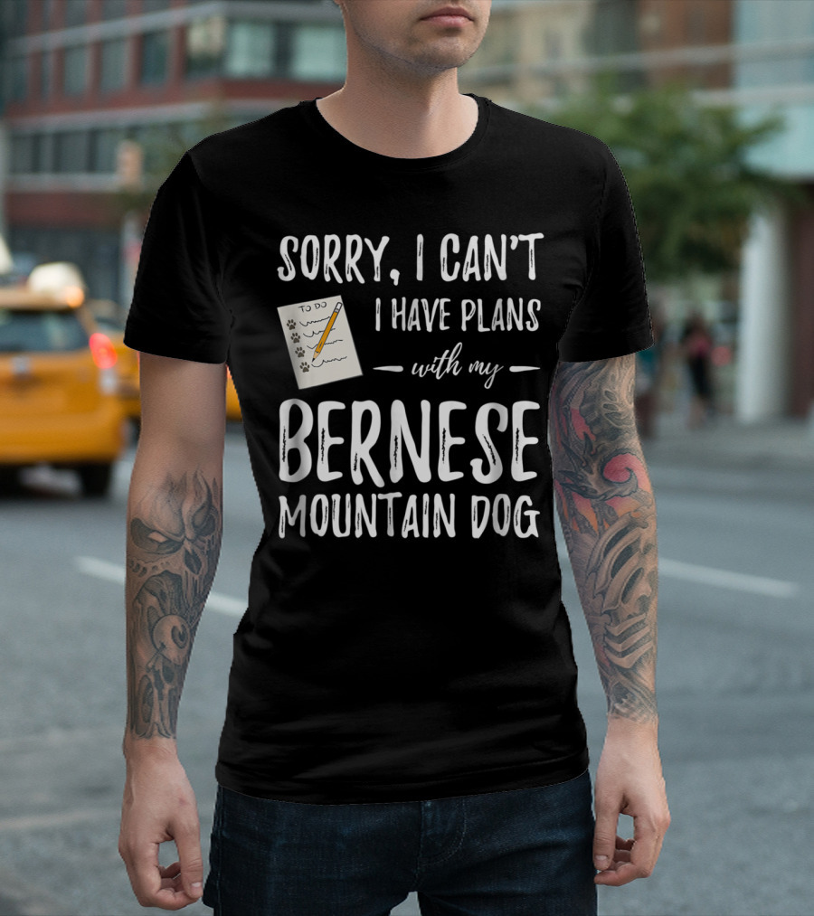 Sorry I Can't I Have Plans With My Bernese Mountain Dog T-Shirt