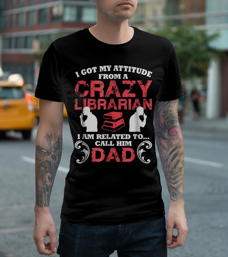 I Got My Attitude From a Crazy Librarian I Am Related To Call Him Dad T-Shirt