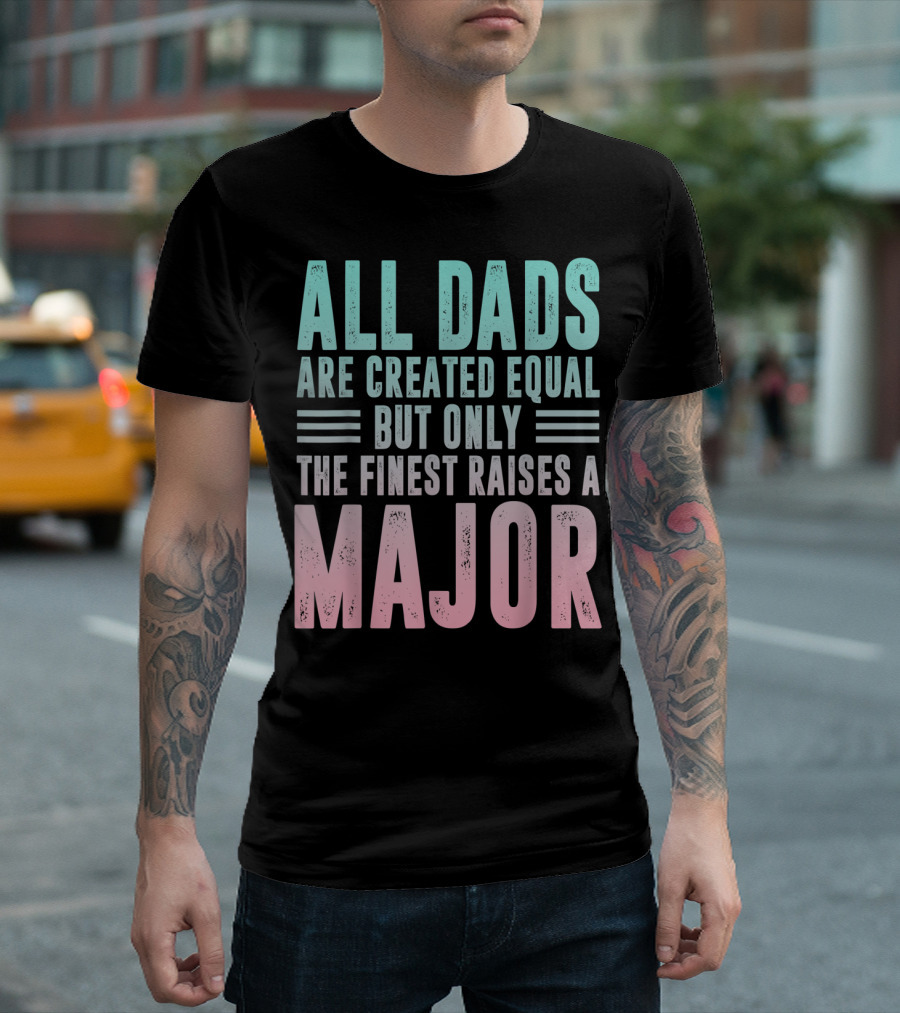 ALL DADS ARE CREATED EQUAL BUT ONLY THE FINEST RAISES A MAJOR T-Shirt