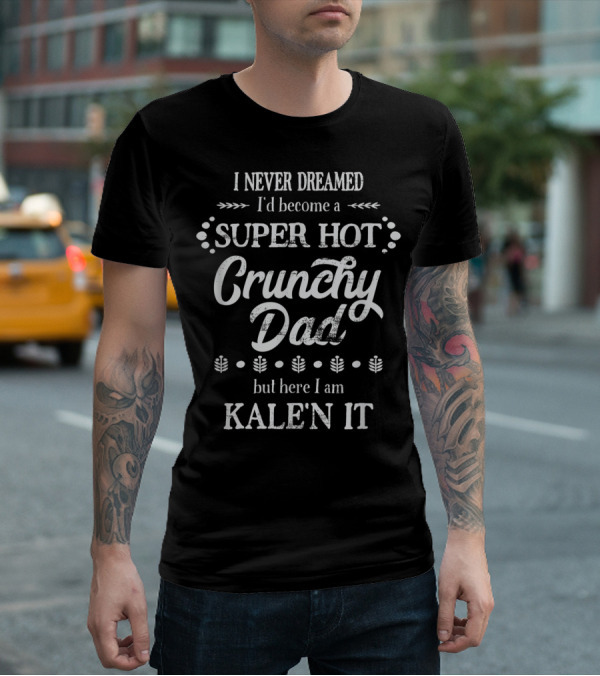 I Never Dreamed I'd Become A Super Hot Crunchy Dad But Here I Am Kalen It T-Shirt