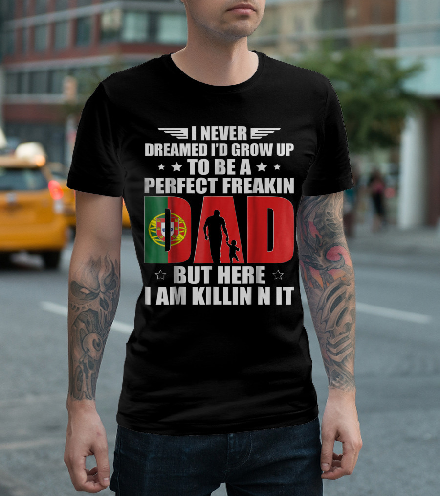 I Never Dreamed I'd Grow Up To Be A Perfect Freakin Dad Portugal Flag But Here I Am Killin N It T-Shirt