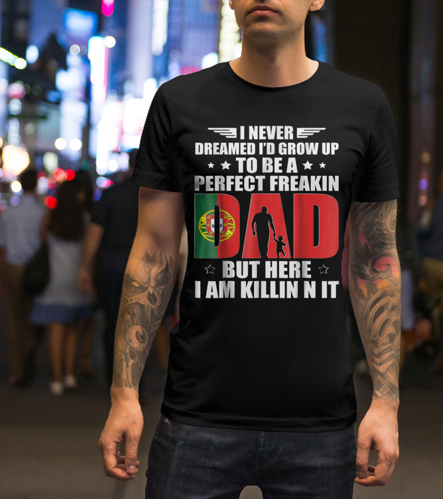 I Never Dreamed I'd Grow Up To Be A Perfect Freakin Dad Portugal Flag But Here I Am Killin N It T-Shirt