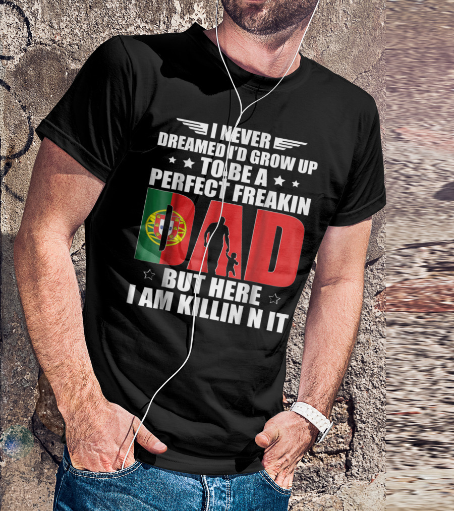 I Never Dreamed I'd Grow Up To Be A Perfect Freakin Dad Portugal Flag But Here I Am Killin N It T-Shirt