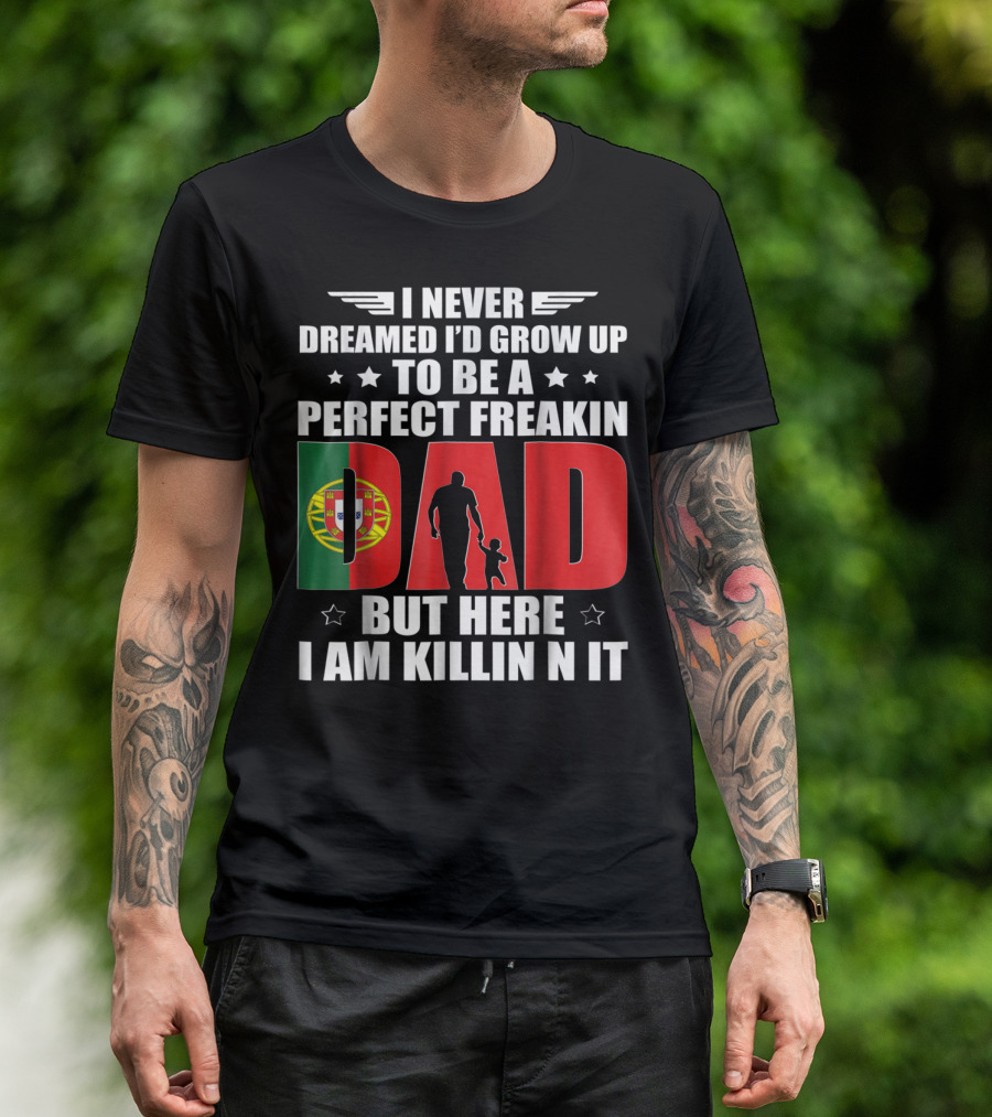 I Never Dreamed I'd Grow Up To Be A Perfect Freakin Dad Portugal Flag But Here I Am Killin N It T-Shirt