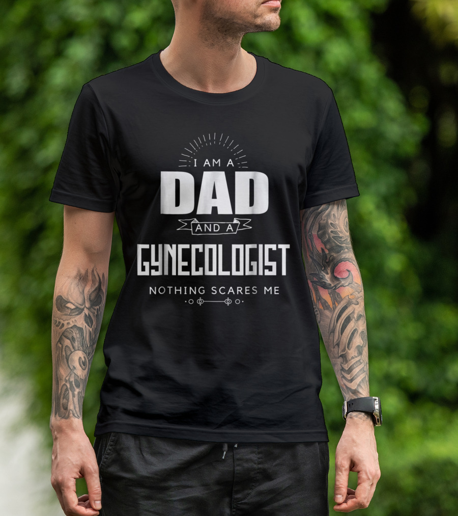 I Am A Dad And A Gynecologist Nothing Scares Me T-Shirt