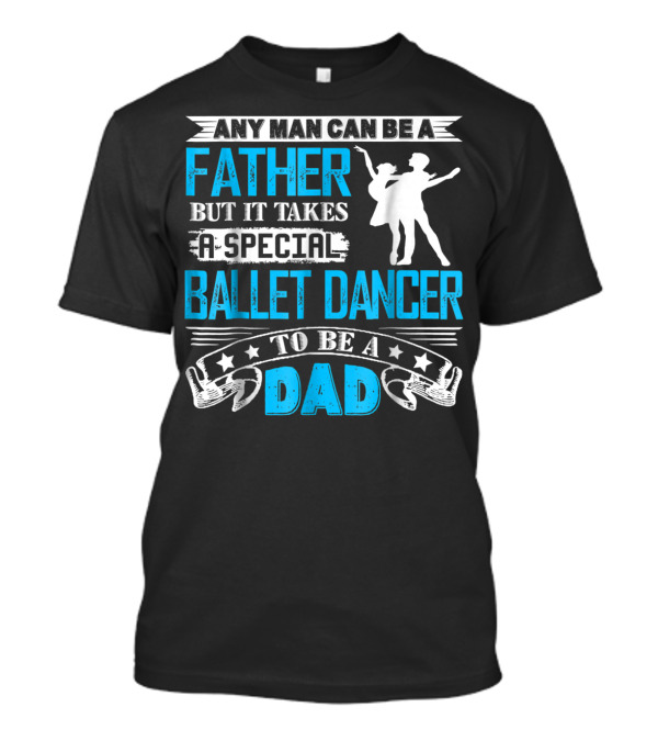 Any Man Can Be A Father But It Takes A Special Ballet Dancer To Be A Dad T-Shirt