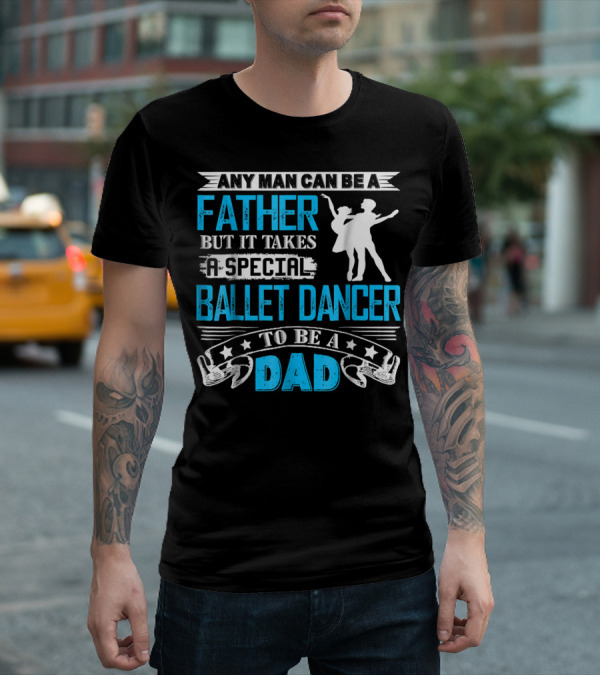 Any Man Can Be A Father But It Takes A Special Ballet Dancer To Be A Dad T-Shirt