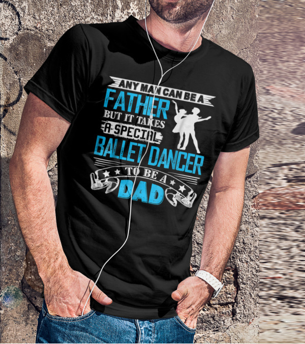 Any Man Can Be A Father But It Takes A Special Ballet Dancer To Be A Dad T-Shirt