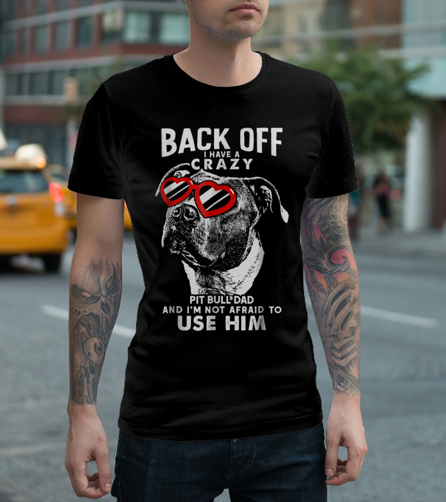 BACK OFF I HAVE A CRAZY PIT BULL DAD AND I'M NOT AFRAID TO USE HIM T-Shirt