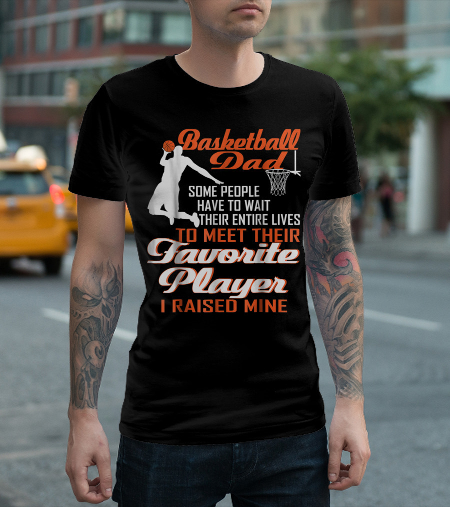 Basketball Dad Some People Have to Wait Their Entire Lives to Meet Their Favorite Player I Raised Mine T-Shirt