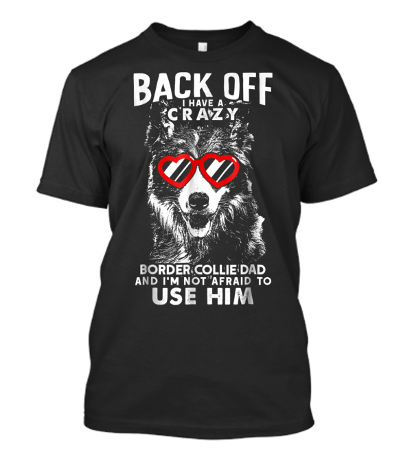 BACK OFF I HAVE A CRAZY BORDER COLLIE DAD AND I'M NOT AFRAID TO USE HIM T-Shirt