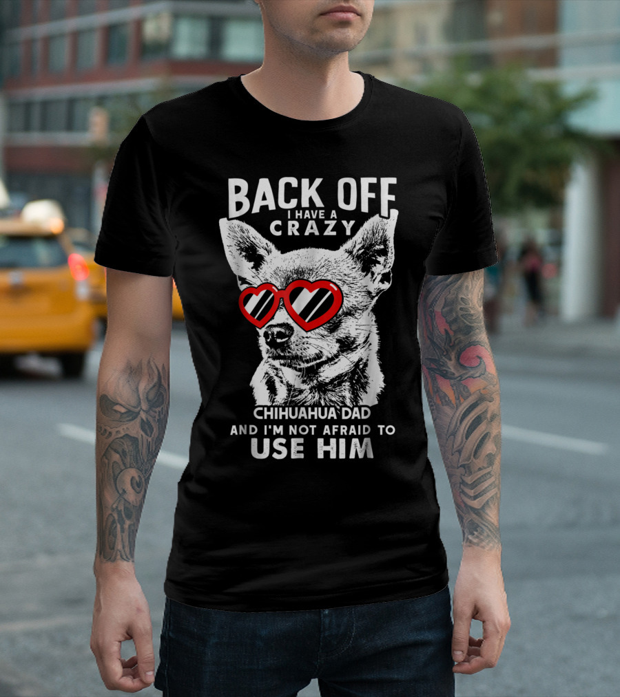 Back Off I Have a Crazy Chihuahua Dad and I'm Not Afraid to Use Him T-Shirt