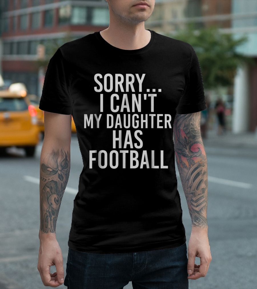 Sorry I Can't My Daughter Has Football T-Shirt