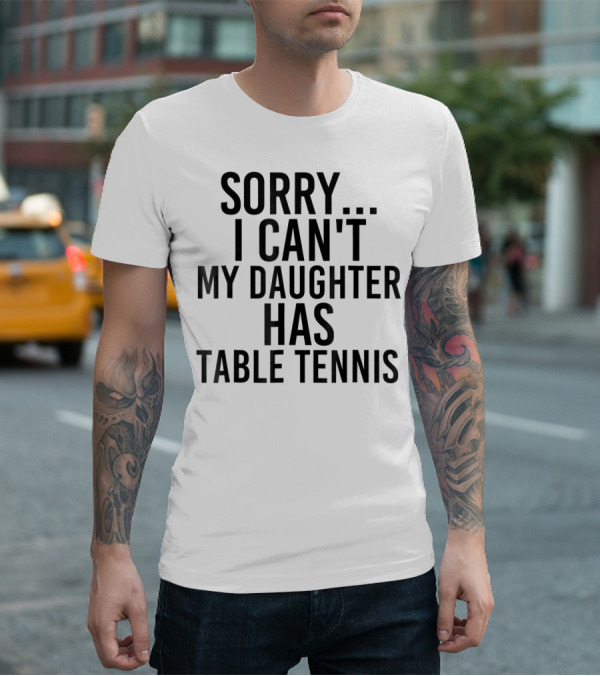 Sorry I Can't My Daughter Has Table Tennis T-Shirt