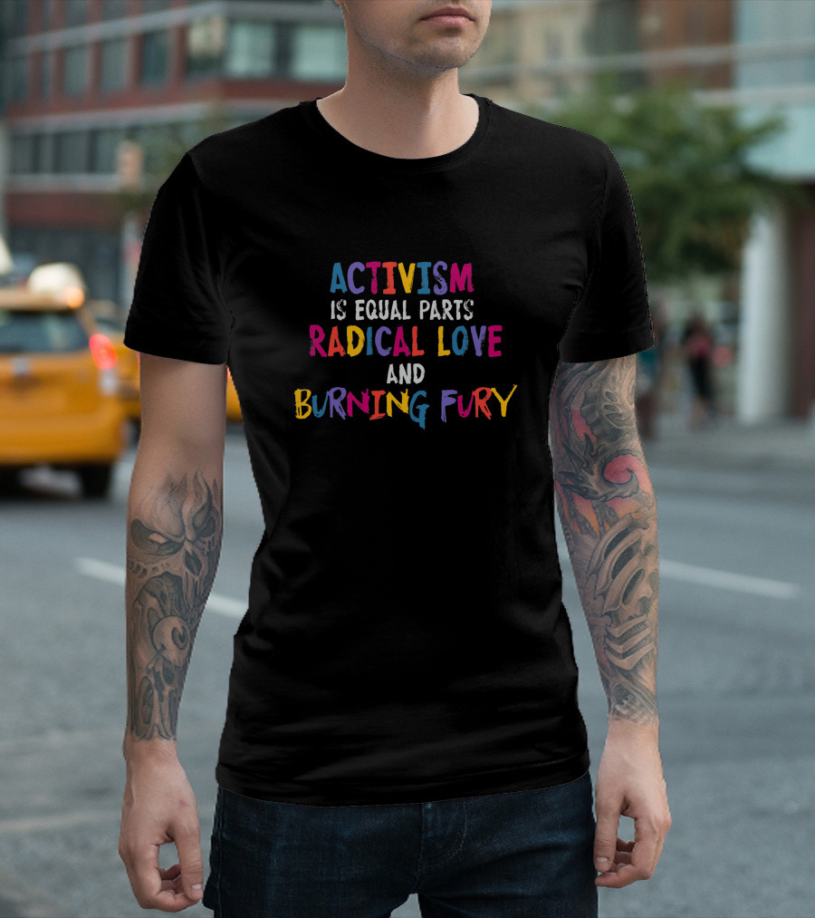 Activism Is Equal Parts Radical Love and Burning Fury 983669 T-Shirt