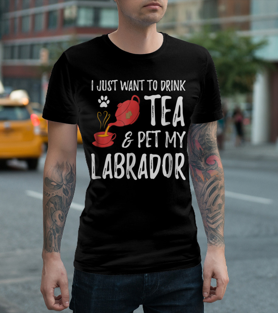 I Just Want To Drink Tea And Pet My Labrador Dog Lover Funny Dog T-Shirt