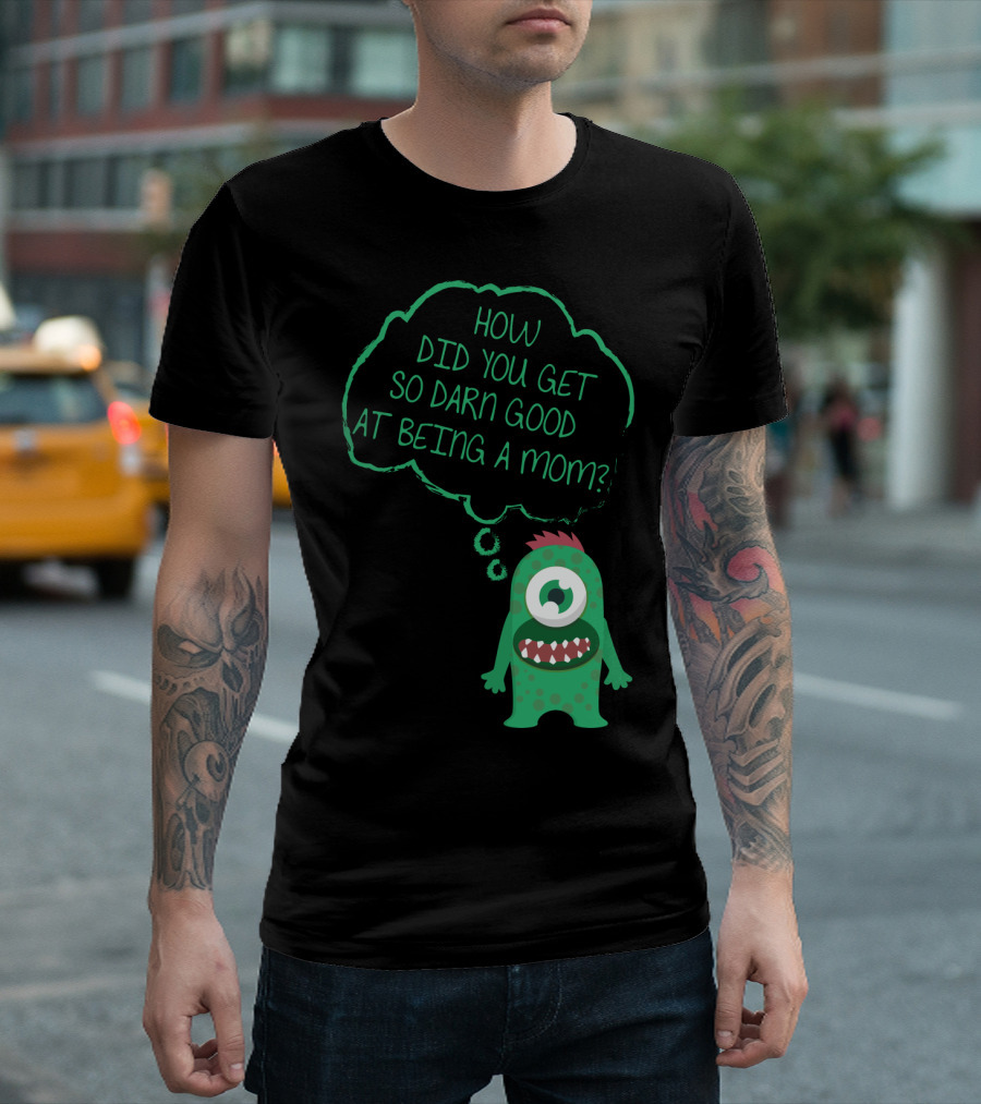 How Did You Get So Darn Good At Being A Mom Monster T-Shirt